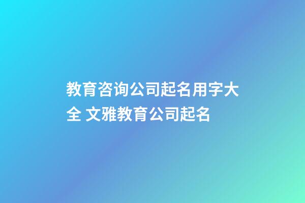 教育咨询公司起名用字大全 文雅教育公司起名